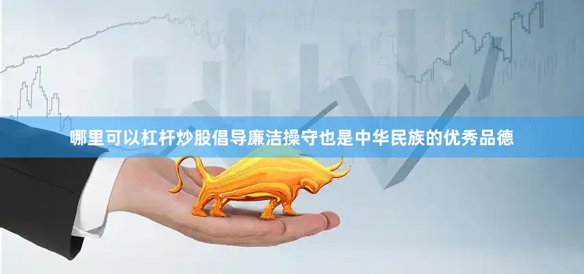 哪里可以杠杆炒股倡导廉洁操守也是中华民族的优秀品德
