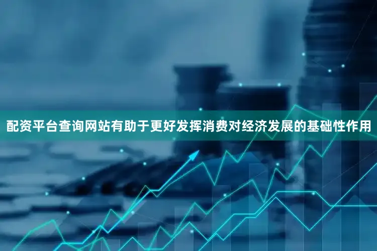 配资平台查询网站有助于更好发挥消费对经济发展的基础性作用