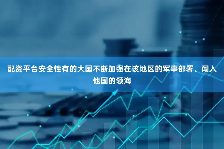 配资平台安全性有的大国不断加强在该地区的军事部署、闯入他国的领海