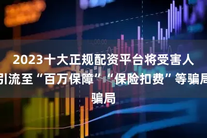 2023十大正规配资平台将受害人引流至“百万保障”“保险扣费”等骗局