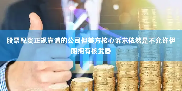 股票配资正规靠谱的公司但美方核心诉求依然是不允许伊朗拥有核武器