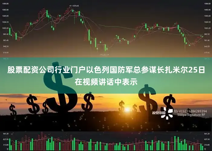 股票配资公司行业门户以色列国防军总参谋长扎米尔25日在视频讲话中表示