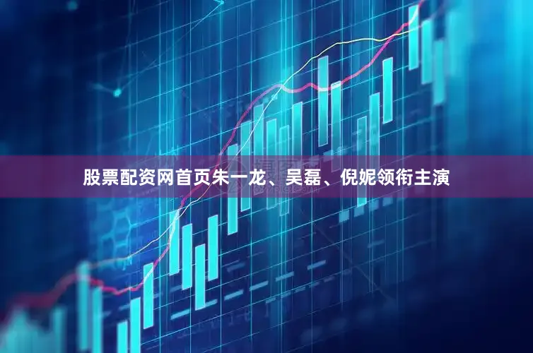 股票配资网首页朱一龙、吴磊、倪妮领衔主演
