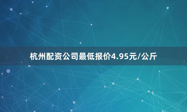 杭州配资公司最低报价4.95元/公斤