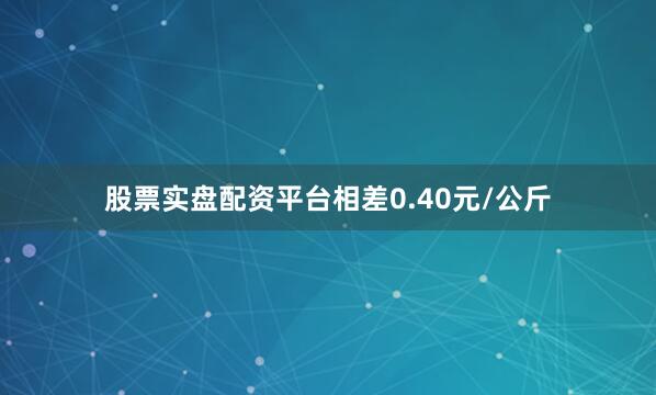 股票实盘配资平台相差0.40元/公斤
