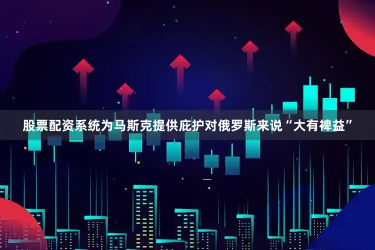 股票配资系统为马斯克提供庇护对俄罗斯来说“大有裨益”