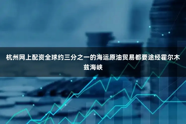 杭州网上配资全球约三分之一的海运原油贸易都要途经霍尔木兹海峡