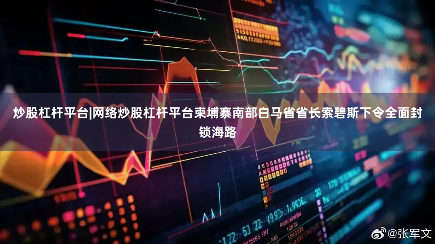炒股杠杆平台|网络炒股杠杆平台柬埔寨南部白马省省长索碧斯下令全面封锁海路