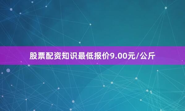 股票配资知识最低报价9.00元/公斤