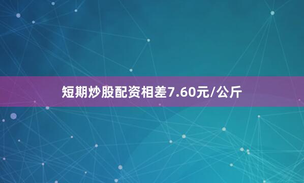 短期炒股配资相差7.60元/公斤