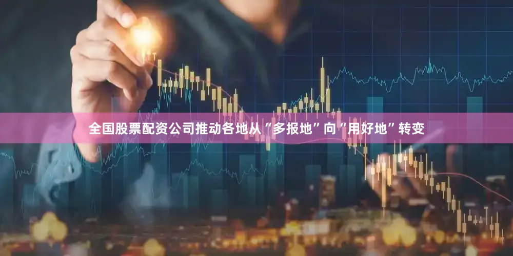 全国股票配资公司推动各地从“多报地”向“用好地”转变