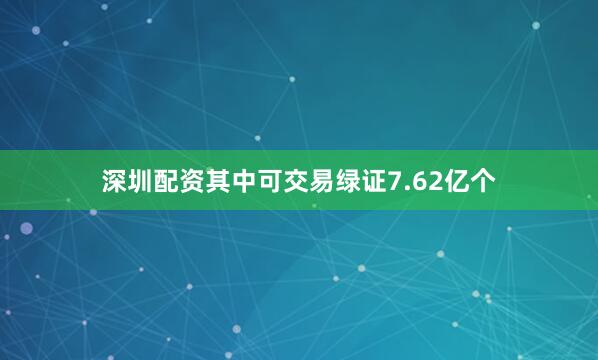 深圳配资其中可交易绿证7.62亿个