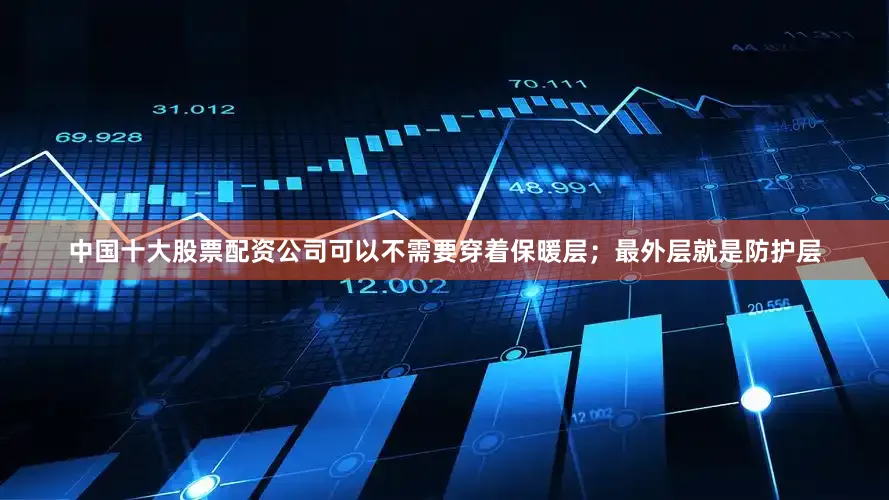 中国十大股票配资公司可以不需要穿着保暖层；最外层就是防护层