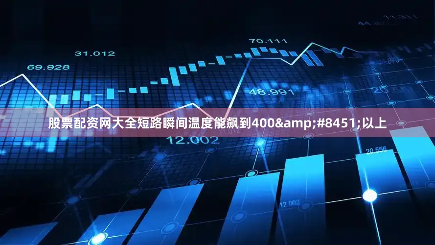 股票配资网大全短路瞬间温度能飙到400&#8451;以上