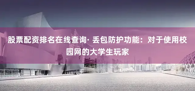 股票配资排名在线查询· 丢包防护功能：对于使用校园网的大学生玩家