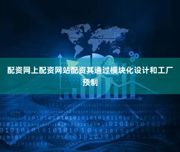 配资网上配资网站配资其通过模块化设计和工厂预制