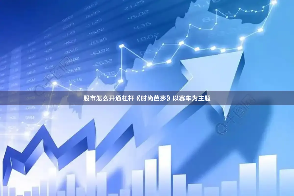 股市怎么开通杠杆《时尚芭莎》以赛车为主题