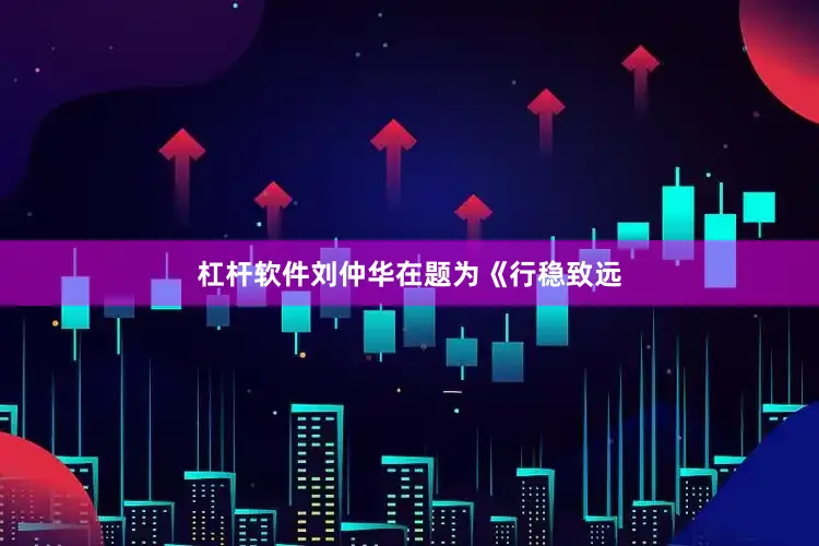 杠杆软件刘仲华在题为《行稳致远