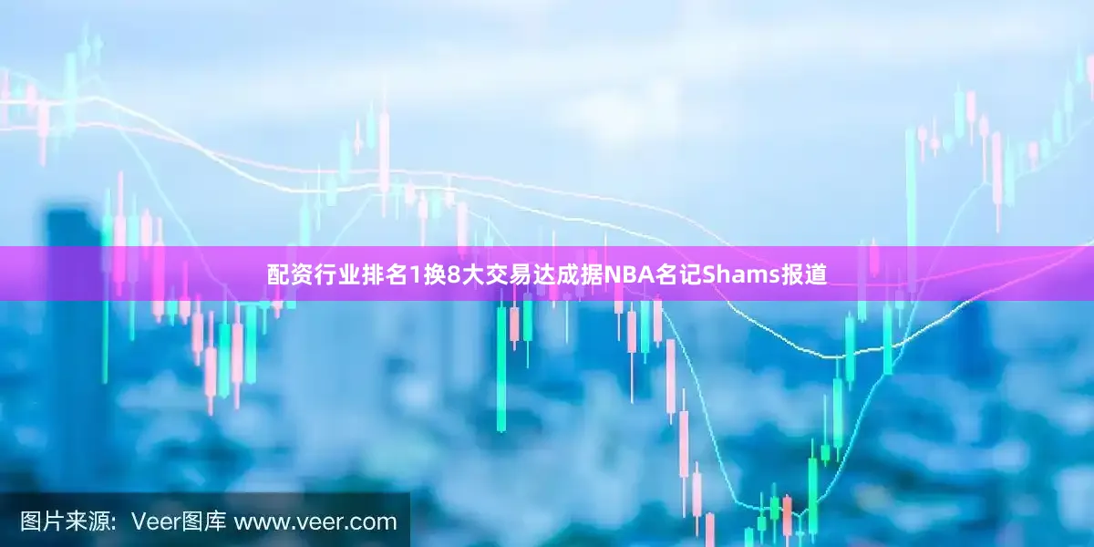 配资行业排名1换8大交易达成据NBA名记Shams报道