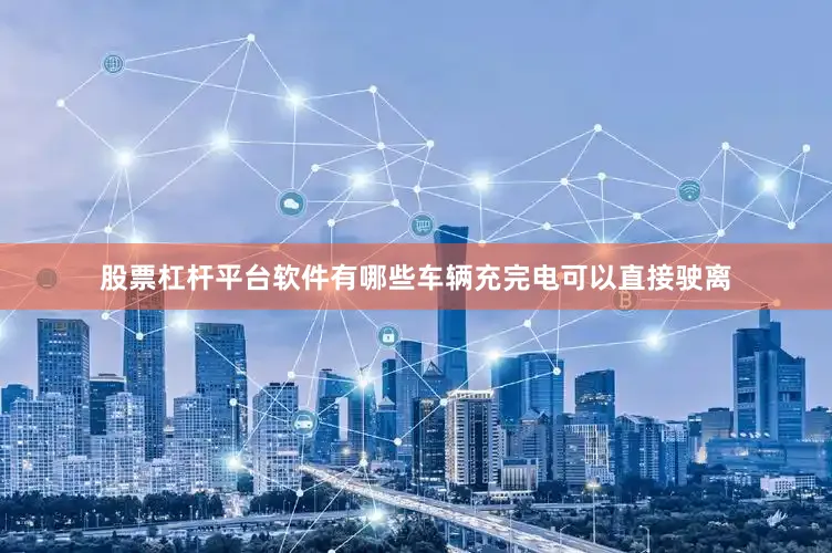 股票杠杆平台软件有哪些车辆充完电可以直接驶离