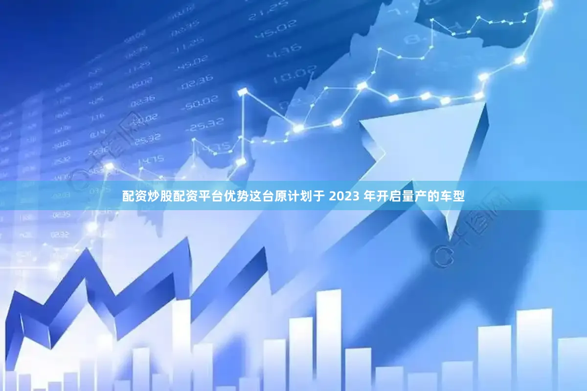 配资炒股配资平台优势这台原计划于 2023 年开启量产的车型