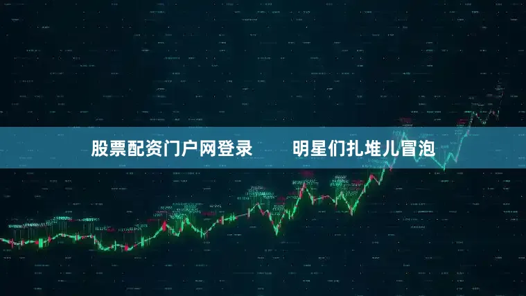 股票配资门户网登录        明星们扎堆儿冒泡