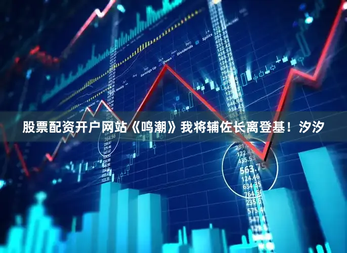 股票配资开户网站《鸣潮》我将辅佐长离登基！汐汐
