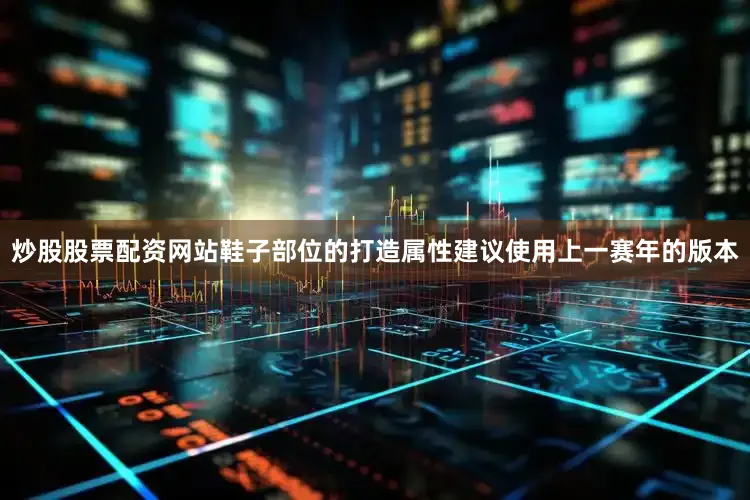 炒股股票配资网站鞋子部位的打造属性建议使用上一赛年的版本