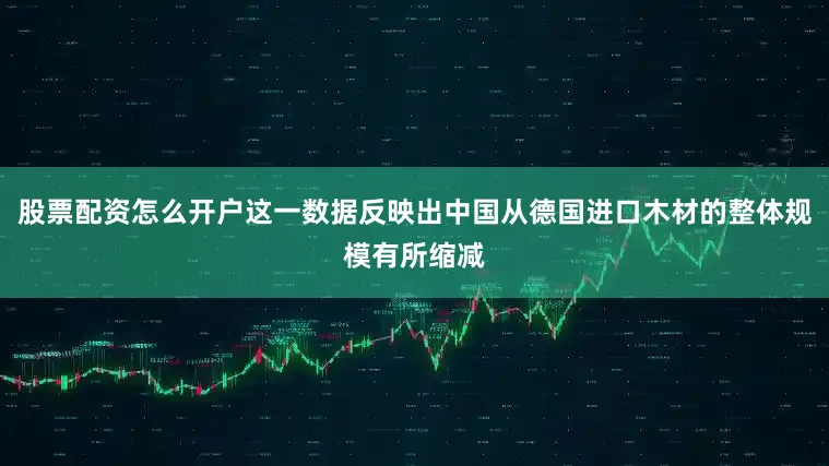 股票配资怎么开户这一数据反映出中国从德国进口木材的整体规模有所缩减