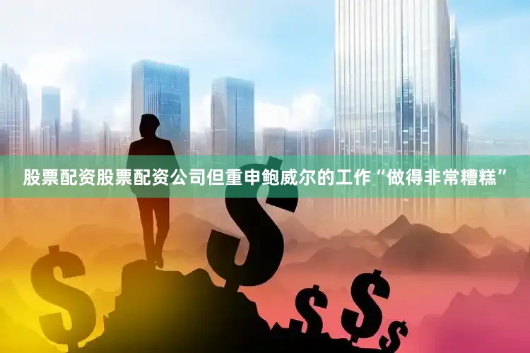 股票配资股票配资公司但重申鲍威尔的工作“做得非常糟糕”
