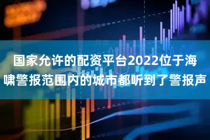 国家允许的配资平台2022位于海啸警报范围内的城市都听到了警报声
