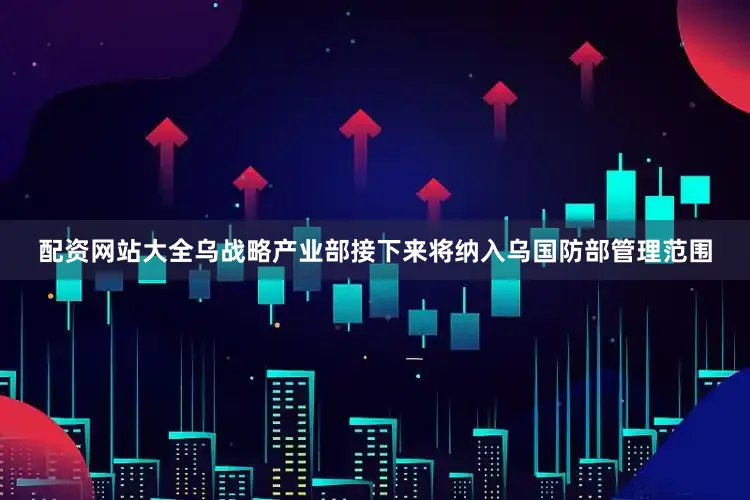 配资网站大全乌战略产业部接下来将纳入乌国防部管理范围
