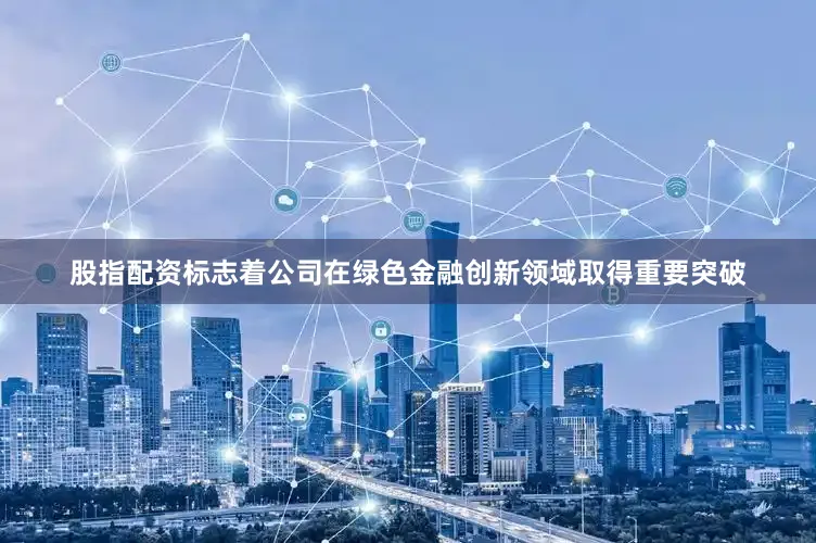 股指配资标志着公司在绿色金融创新领域取得重要突破