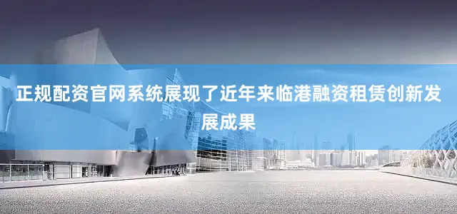 正规配资官网系统展现了近年来临港融资租赁创新发展成果