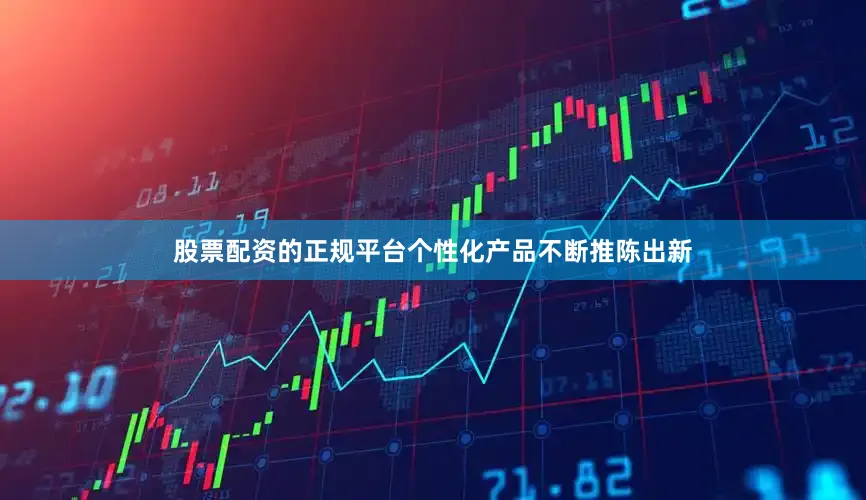股票配资的正规平台个性化产品不断推陈出新