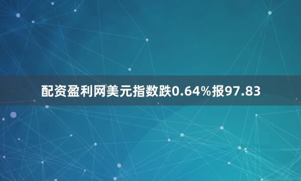 配资盈利网美元指数跌0.64%报97.83