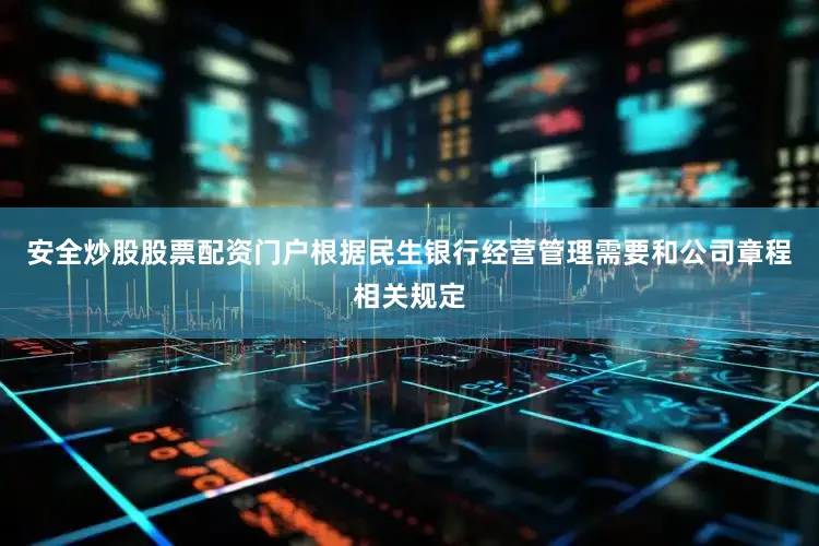 安全炒股股票配资门户根据民生银行经营管理需要和公司章程相关规定