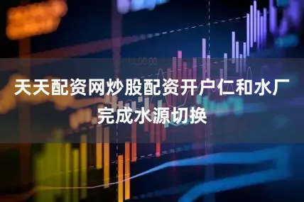 天天配资网炒股配资开户仁和水厂完成水源切换