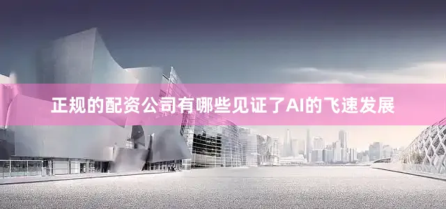 正规的配资公司有哪些见证了AI的飞速发展