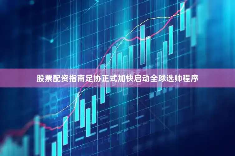 股票配资指南足协正式加快启动全球选帅程序