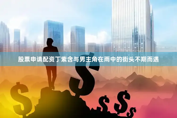 股票申请配资丁紫含与男主角在雨中的街头不期而遇