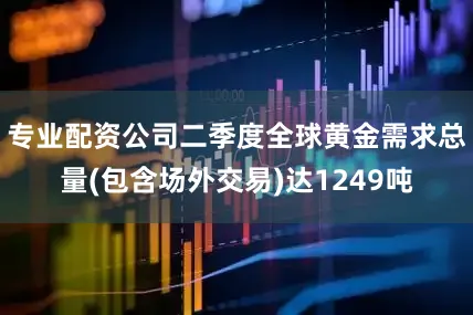 专业配资公司二季度全球黄金需求总量(包含场外交易)达1249吨