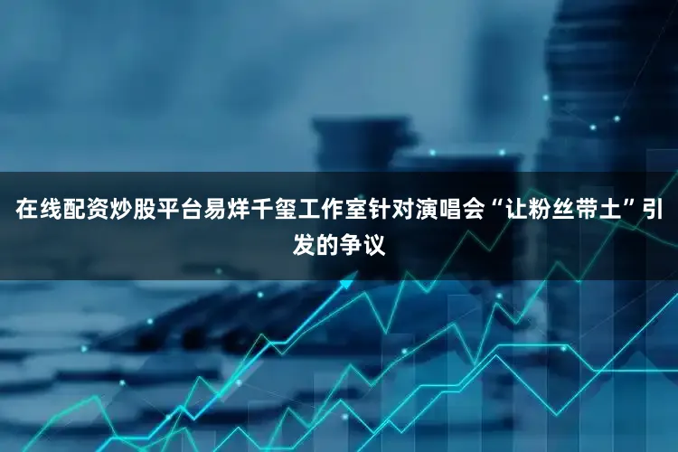 在线配资炒股平台易烊千玺工作室针对演唱会“让粉丝带土”引发的争议