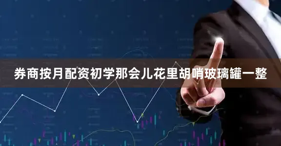 券商按月配资初学那会儿花里胡哨玻璃罐一整