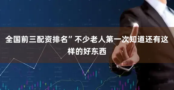 全国前三配资排名”不少老人第一次知道还有这样的好东西