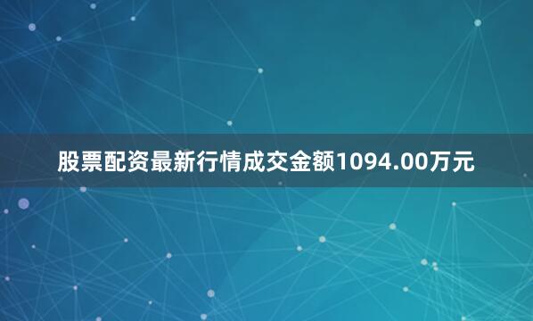 股票配资最新行情成交金额1094.00万元