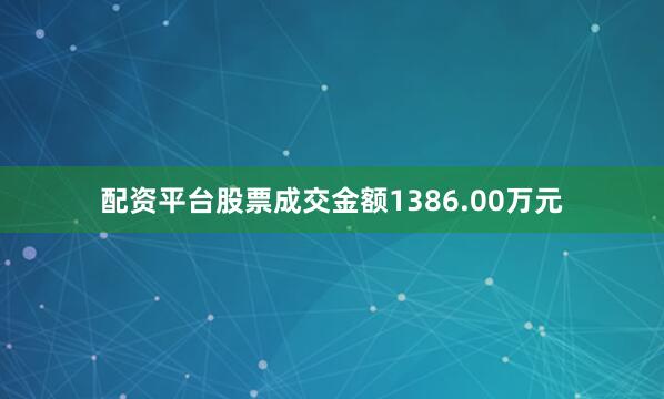 配资平台股票成交金额1386.00万元