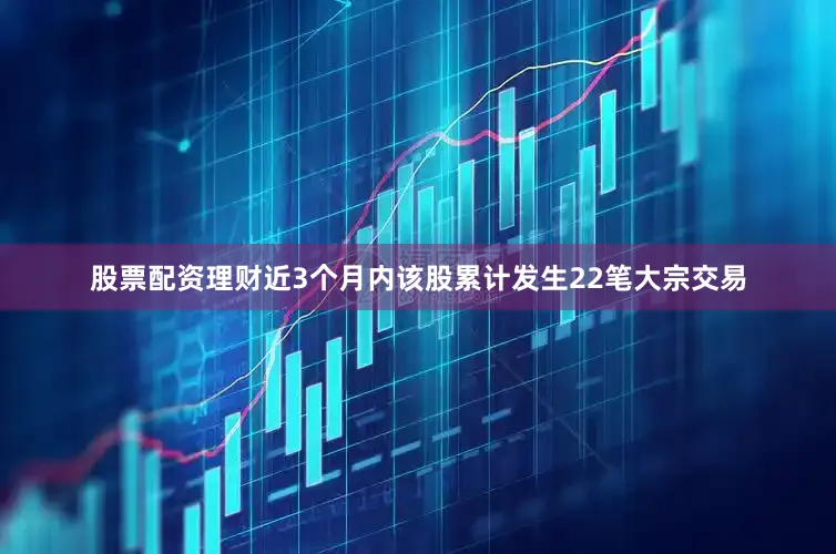 股票配资理财近3个月内该股累计发生22笔大宗交易