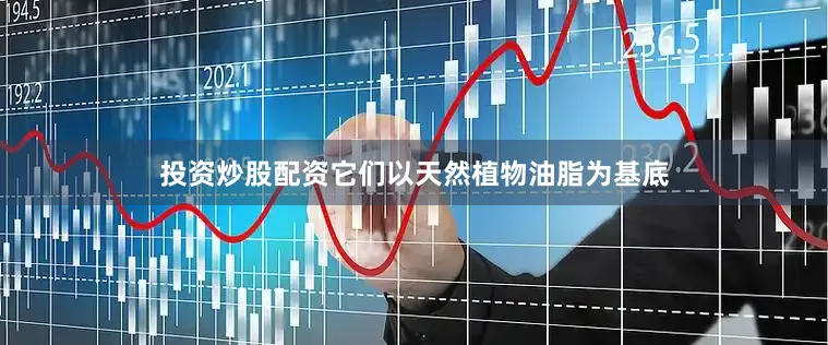 投资炒股配资它们以天然植物油脂为基底