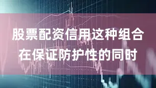 股票配资信用这种组合在保证防护性的同时